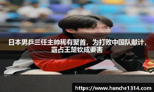 日本男乒三任主帅稀有聚首，为打败中国队献计，霸占王楚钦成要害